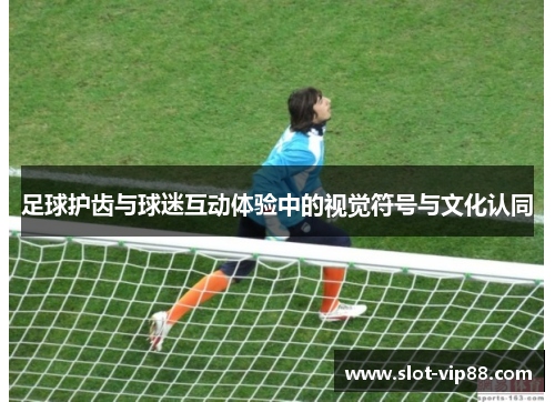 足球护齿与球迷互动体验中的视觉符号与文化认同